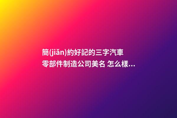 簡(jiǎn)約好記的三字汽車零部件制造公司美名 怎么樣叫名字